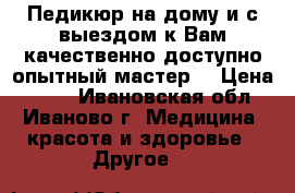 Педикюр на.дому и с выездом к Вам.качественно,доступно,опытный мастер. › Цена ­ 600 - Ивановская обл., Иваново г. Медицина, красота и здоровье » Другое   